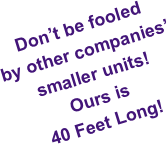 Don’t be fooled  by other companies’ smaller units! Ours is  40 Feet Long!
